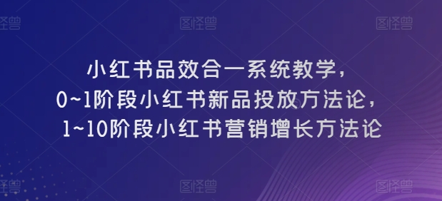 小红书品效合一系统教学，​0~1阶段小红书新品投放方法论，​1~10阶段小红书营销增长方法论| 网创圈