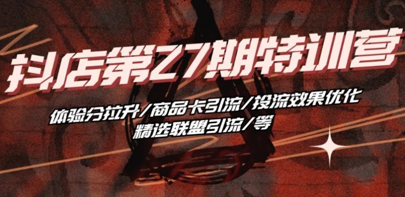抖音小店·第27期特训营 体验分拉升/商品卡引流/投流效果优化/精选联盟引流/等| 网创圈