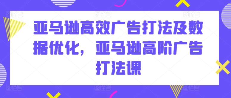 亚马逊高效广告打法及数据优化，亚马逊高阶广告打法课| 网创圈