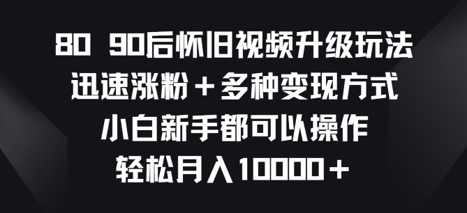 8090后怀旧视频升级玩法，迅速涨粉+多种变现方式，小白新手都可以操作| 网创圈