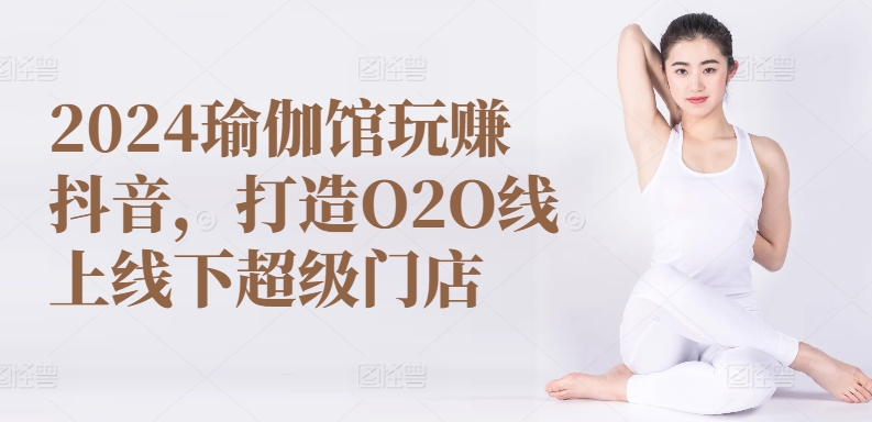 2024瑜伽馆玩赚抖音，打造O2O线上线下超级门店| 网创圈