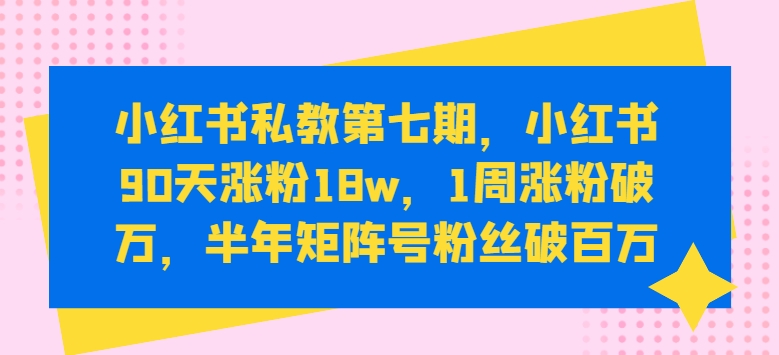 小红书私教第七期，小红书90天涨粉18w，1周涨粉破万，半年矩阵号粉丝破百万| 网创圈