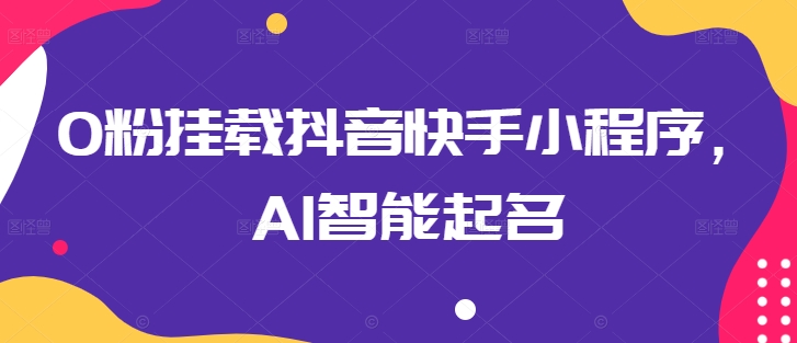0粉挂载抖音快手小程序，AI智能起名| 网创圈