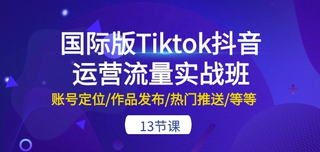 国际版Tiktok抖音运营流量实战班：账号定位/作品发布/热门推送/等等-13节| 网创圈