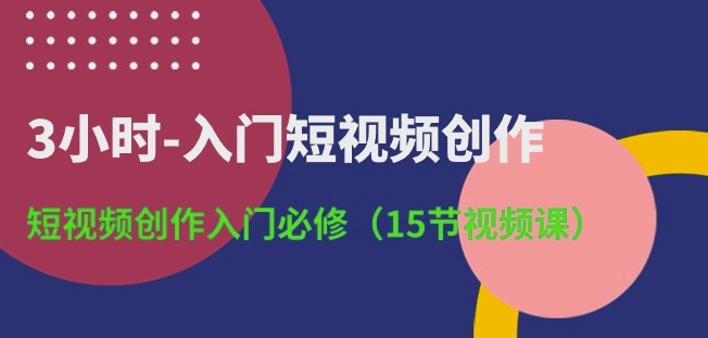 3小时-入门短视频创作：短视频创作入门必修(15节视频课)| 网创圈