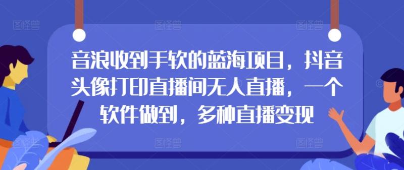 音浪收到手软的蓝海项目，抖音头像打印直播间无人直播，一个软件做到，多种直播变现| 网创圈