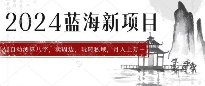 2024年蓝海项目智能AI算命，测算八字，带货月入上w+| 网创圈
