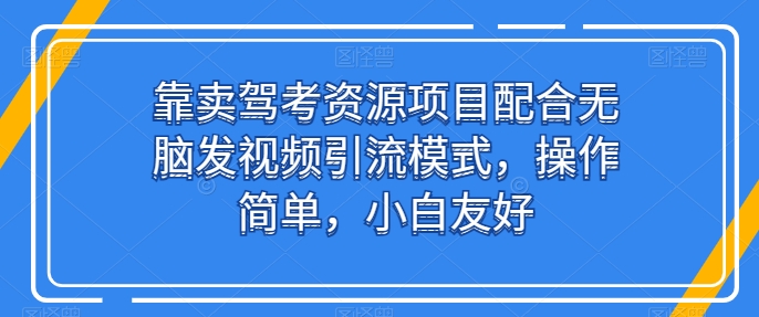 靠卖驾考资源项目配合无脑发视频引流模式，操作简单，小白友好【揭秘】| 网创圈