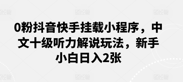 0粉抖音快手挂载小程序，中文十级听力解说玩法，新手小白日入2张| 网创圈