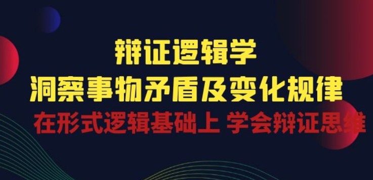 辩证 逻辑学 | 洞察 事物矛盾及变化规律 在形式逻辑基础上 学会辩证思维| 网创圈