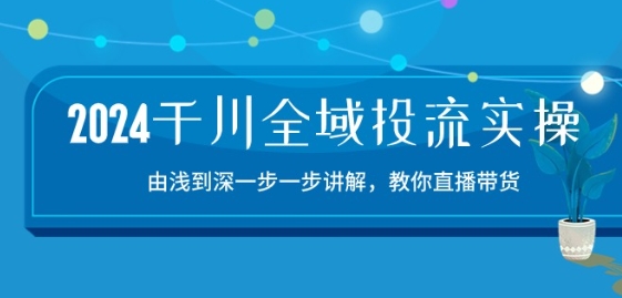 2024千川全域投流精品实操：由谈到深一步一步讲解，教你直播带货-15节| 网创圈