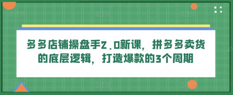 多多店铺操盘手2.0新课，拼多多卖货的底层逻辑，打造爆款的3个周期| 网创圈