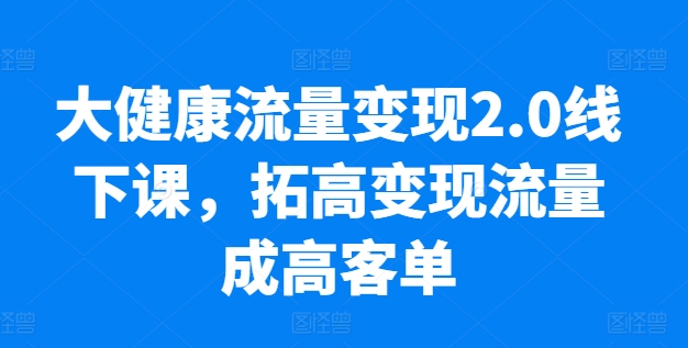 大健康流量变现2.0线下课，​拓高变现流量成高客单，业绩10倍增长，低粉高变现，只讲落地实操| 网创圈