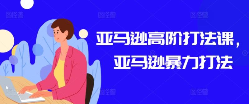 亚马逊高阶打法课，亚马逊暴力打法| 网创圈