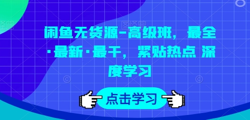 闲鱼无货源-高级班，最全·最新·最干，紧贴热点 深度学习| 网创圈