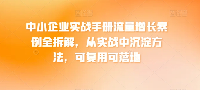 中小企业实战手册流量增长案例全拆解，从实战中沉淀方法，可复用可落地| 网创圈