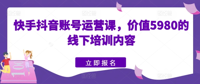 快手抖音账号运营课，价值5980的线下培训内容| 网创圈