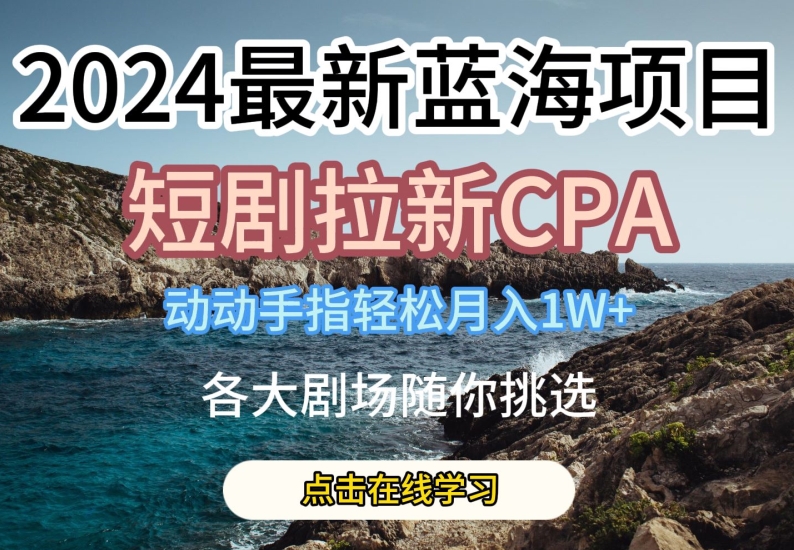 2024最新蓝海项日，短剧拉新CPA，动动手指轻松月入1W，全各大剧场随你挑选【揭秘】| 网创圈