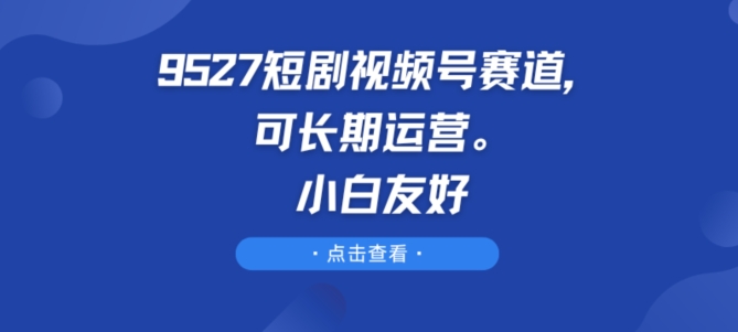 9527短剧视频号赛道，可长期运营，小白友好| 网创圈