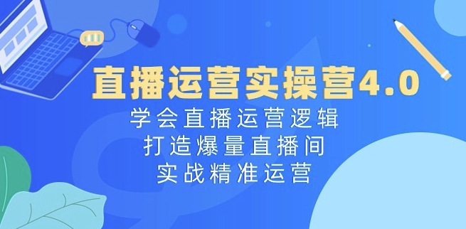 直播运营实操营4.0：学会直播运营逻辑，打造爆量直播间，实战精准运营| 网创圈