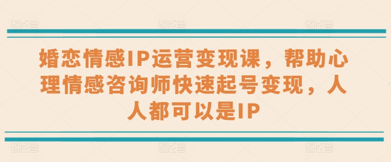婚恋情感IP运营变现课，帮助心理情感咨询师快速起号变现，人人都可以是IP| 网创圈