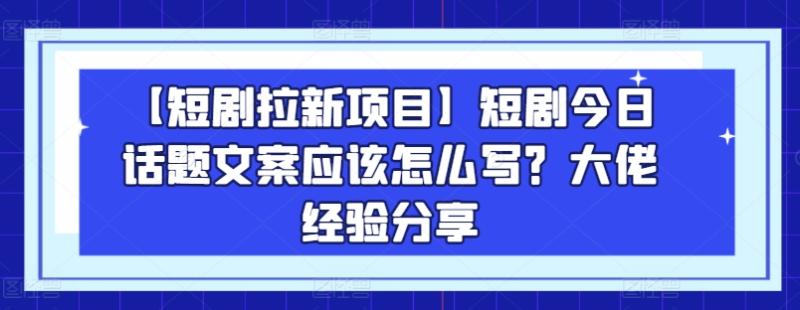 【短剧拉新项目】短剧今日话题文案应该怎么写？大佬经验分享| 网创圈