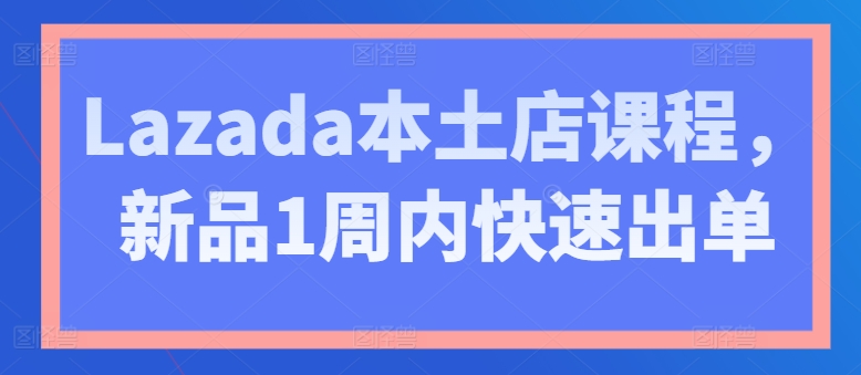 Lazada本土店课程，新品1周内快速出单| 网创圈