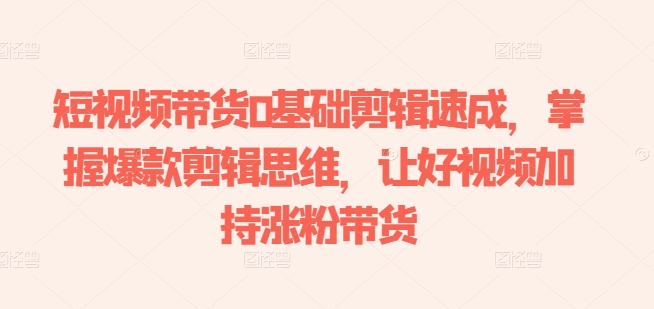 短视频带货0基础剪辑速成，掌握爆款剪辑思维，让好视频加持涨粉带货| 网创圈