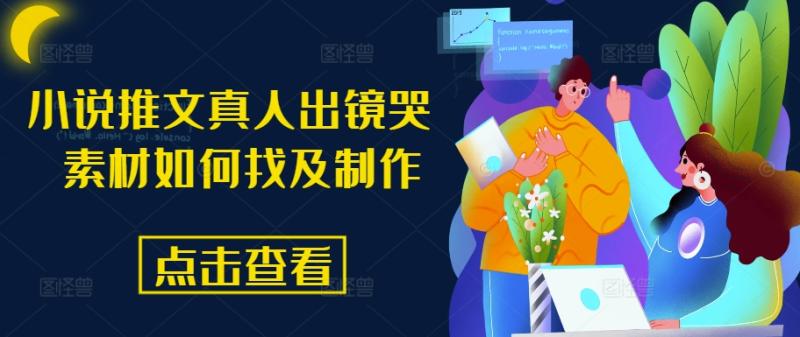 小说推文真人出镜哭 素材如何找及制作| 网创圈