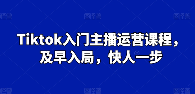 Tiktok入门主播运营课程，及早入局，快人一步| 网创圈