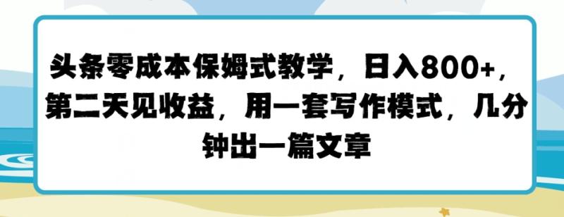 头条零成本保姆式教学，第二天见收益，用一套写作模式，几分钟出一篇文章| 网创圈