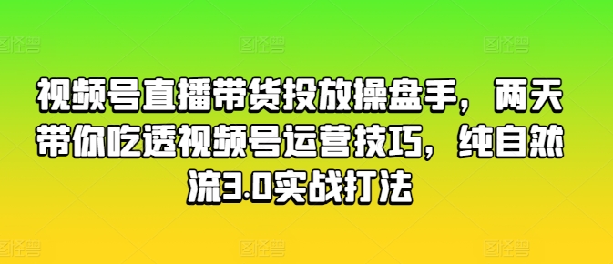 视频号直播带货投放操盘手，两天带你吃透视频号运营技巧，纯自然流3.0实战打法| 网创圈