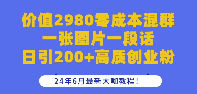 价值2980零成本混群一张图片一段话日引200+高质创业粉，24年6月最新大咖教程| 网创圈