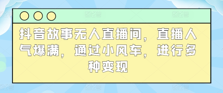 抖音故事无人直播间，直播人气爆满，通过小风车，进行多种变现| 网创圈