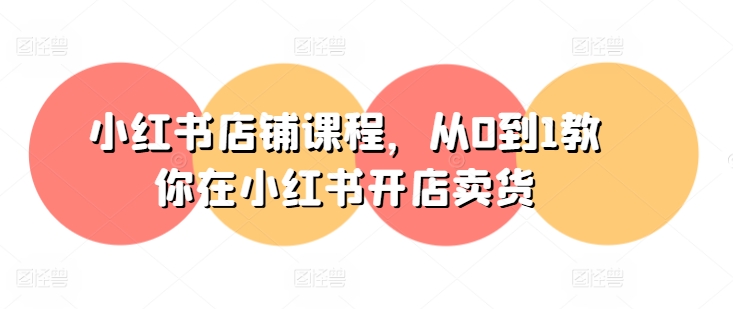 小红书店铺课程，从0到1教你在小红书开店卖货| 网创圈