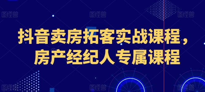 抖音卖房拓客实战课程，房产经纪人专属课程| 网创圈