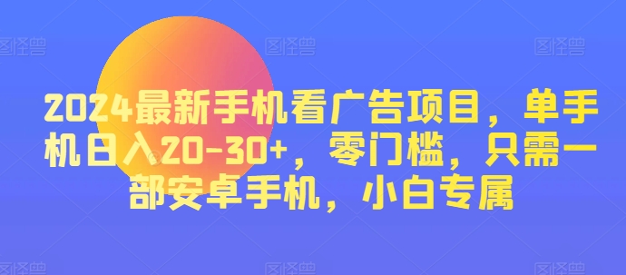 2024最新手机看广告项目，单手机日入20-30+，零门槛，只需一部安卓手机，小白专属| 网创圈