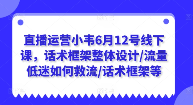 直播运营小韦6月12号线下课，话术框架整体设计/流量低迷如何救流/话术框架等| 网创圈