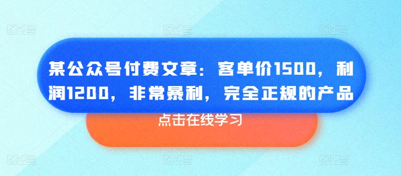 某公众号付费文章：客单价1500，利润1200，非常暴利，完全正规的产品| 网创圈