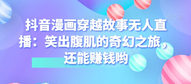 抖音漫画穿越故事无人直播：笑出腹肌的奇幻之旅，还能赚钱哟| 网创圈