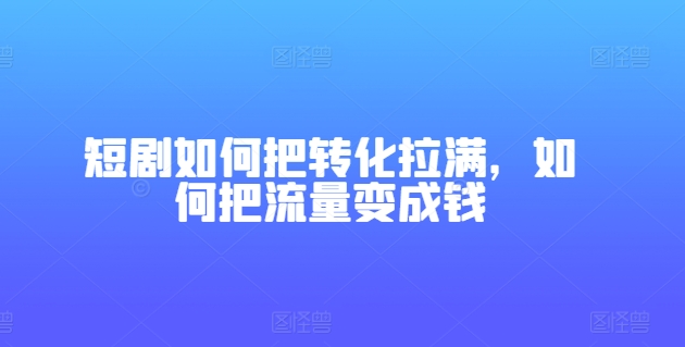 短剧如何把转化拉满，如何把流量变成钱| 网创圈