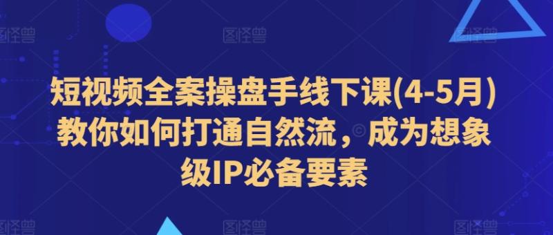 短视频全案操盘手线下课(4-5月)教你如何打通自然流，成为想象级IP必备要素| 网创圈