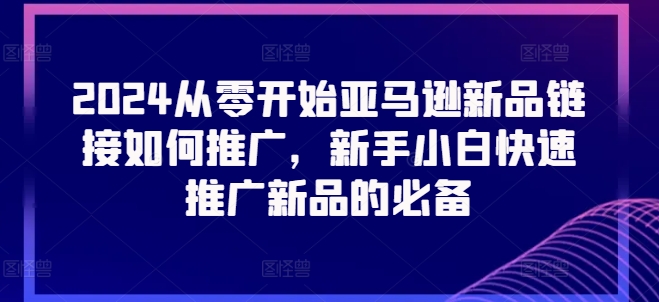 2024从零开始亚马逊新品链接如何推广，新手小白快速推广新品的必备| 网创圈