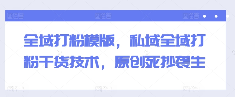 全域打粉模版，私域全域打粉干货技术，原创死抄袭生| 网创圈