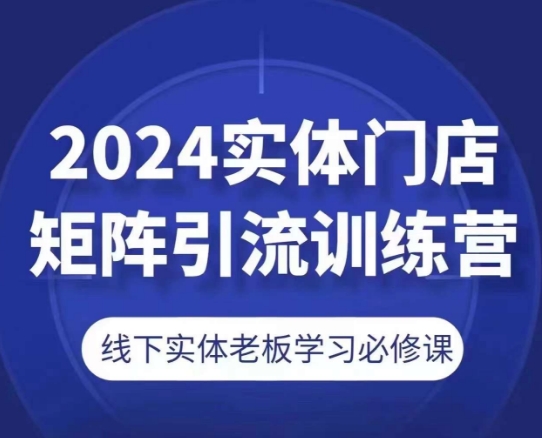 2024实体门店矩阵引流训练营，线下实体老板学习必修课| 网创圈