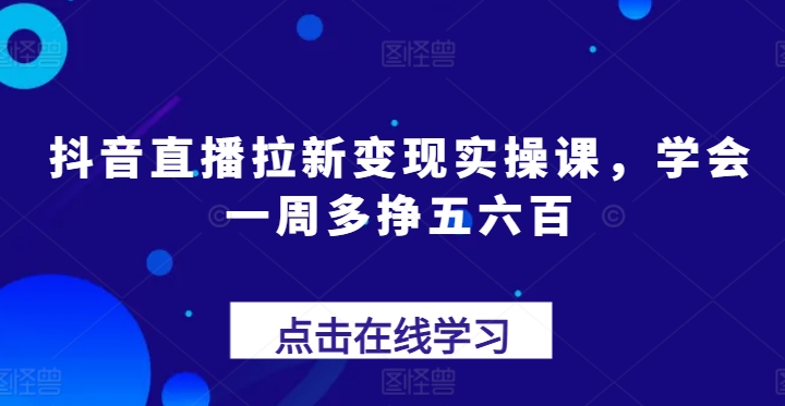 抖音直播拉新变现实操课，学会一周多挣五六百| 网创圈