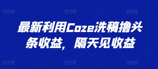最新利用Coze洗稿撸头条收益，隔天见收益【揭秘】| 网创圈