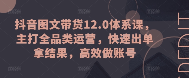 抖音图文带货12.0体系课，主打全品类运营，快速出单拿结果，高效做账号| 网创圈
