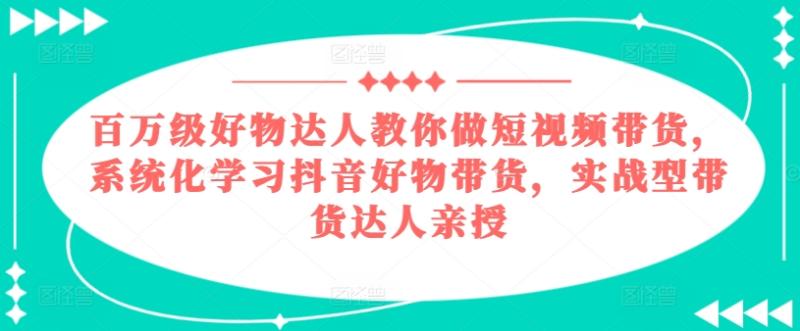 百万级好物达人教你做短视频带货，系统化学习抖音好物带货，实战型带货达人亲授| 网创圈