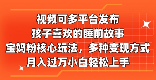 视频可多平台发布，孩子喜欢的睡前故事，宝妈粉核心玩法，多种变现方式| 网创圈